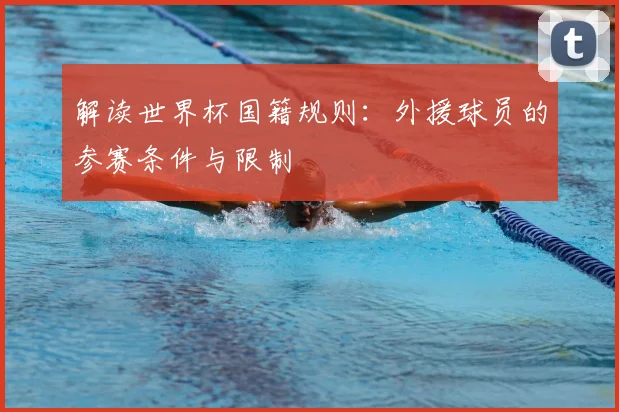 解读世界杯国籍规则：外援球员的参赛条件与限制