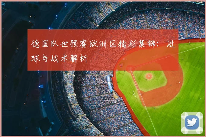 德国队世预赛欧洲区精彩集锦:进球与战术解析