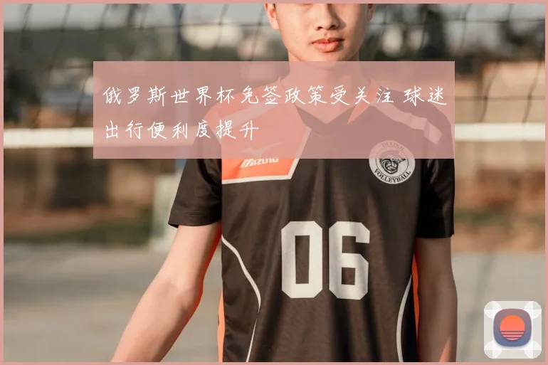 俄罗斯世界杯免签政策受关注 球迷出行便利度提升