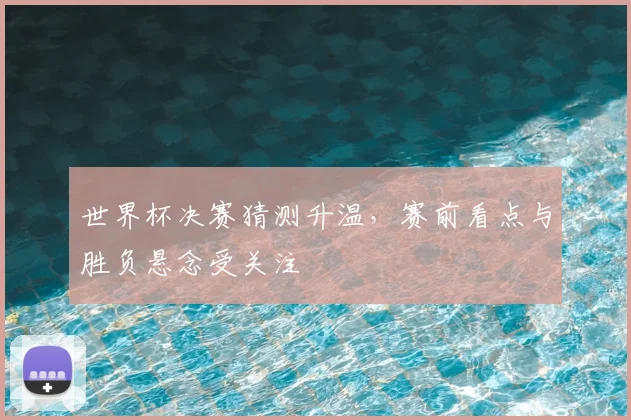 世界杯决赛猜测升温，赛前看点与胜负悬念受关注
