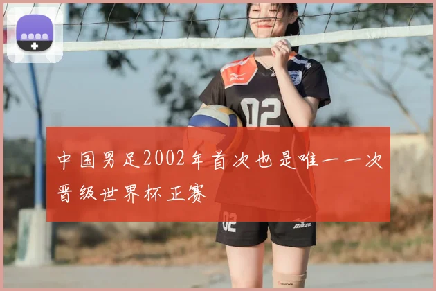 中国男足2002年首次也是唯一一次晋级世界杯正赛