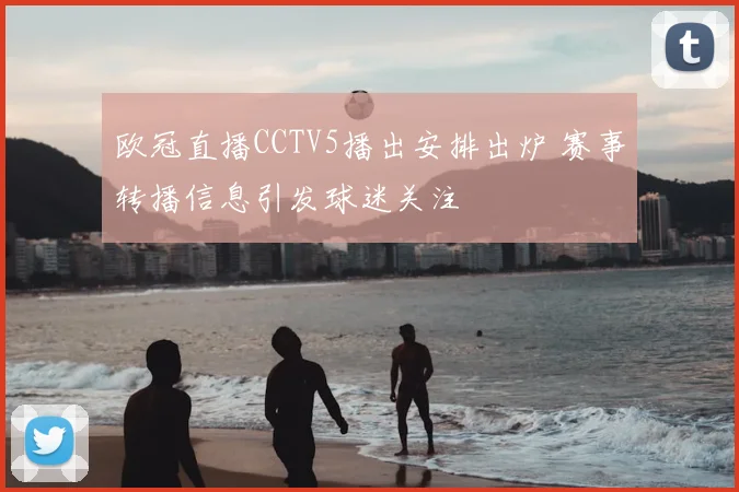 欧冠直播CCTV5播出安排出炉 赛事转播信息引发球迷关注
