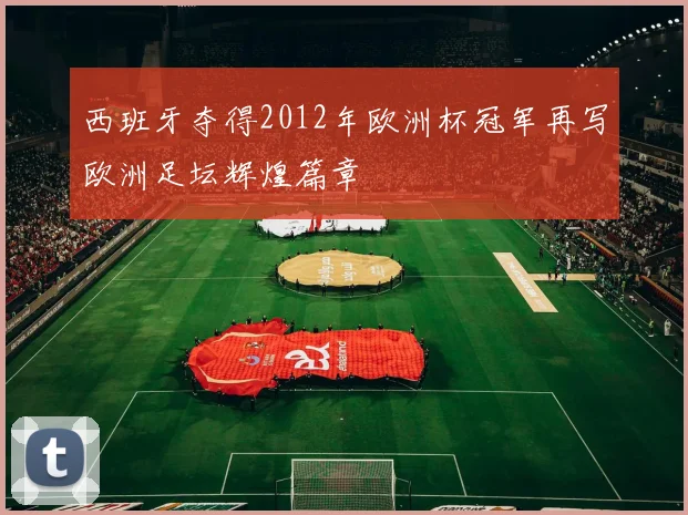 西班牙夺得2012年欧洲杯冠军再写欧洲足坛辉煌篇章