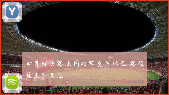 世界杯决赛法国对阵克罗地亚 赛场焦点引关注