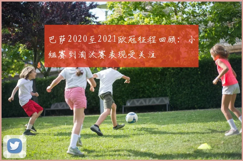 巴萨2020至2021欧冠征程回顾:小组赛到淘汰赛表现受关注