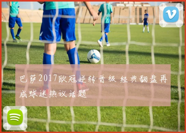 巴萨2017欧冠逆转晋级 经典翻盘再成球迷热议话题
