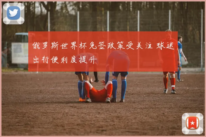 俄罗斯世界杯免签政策受关注 球迷出行便利度提升