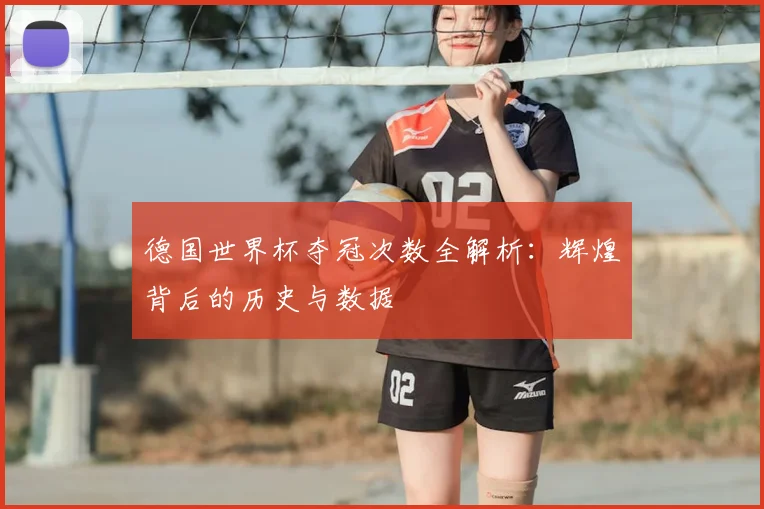 德国世界杯夺冠次数全解析:辉煌背后的历史与数据