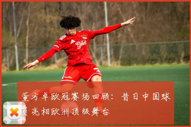 董方卓欧冠赛场回顾:昔日中国球员亮相欧洲顶级舞台