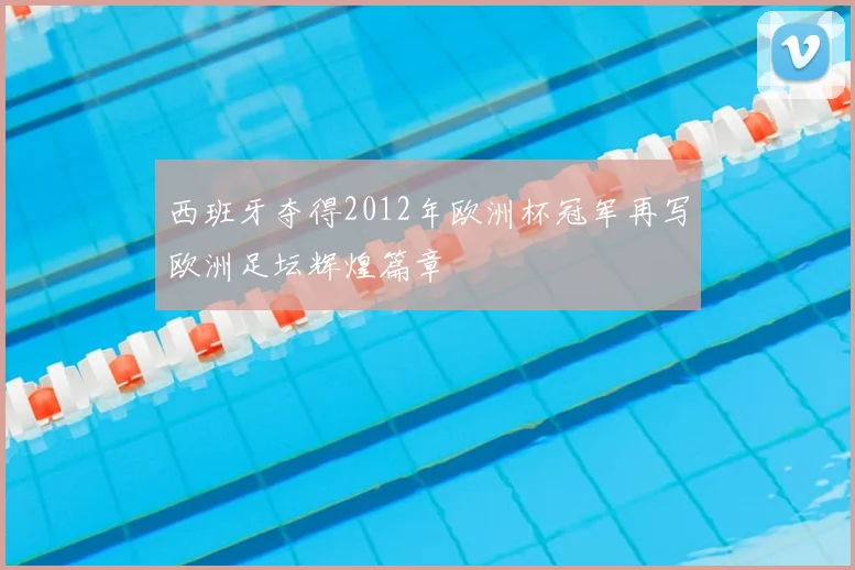 西班牙夺得2012年欧洲杯冠军再写欧洲足坛辉煌篇章