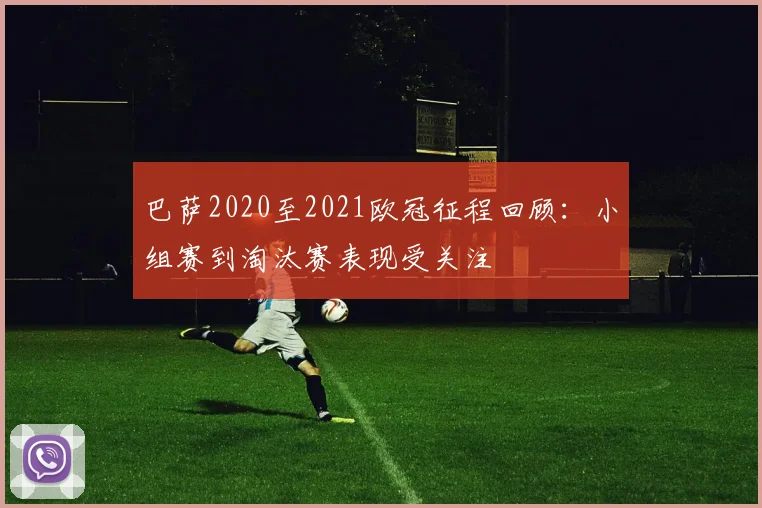 巴萨2020至2021欧冠征程回顾:小组赛到淘汰赛表现受关注