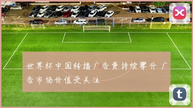 世界杯中国转播广告费持续攀升 广告市场价值受关注