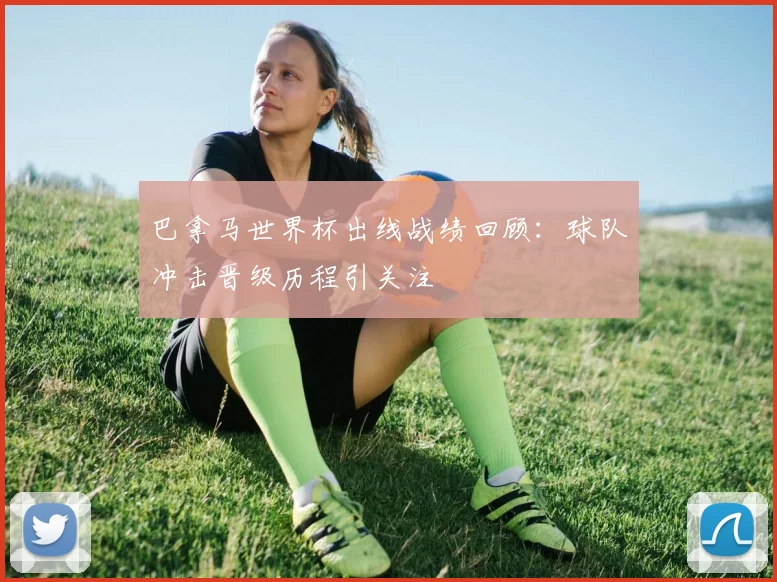 巴拿马世界杯出线战绩回顾：球队冲击晋级历程引关注