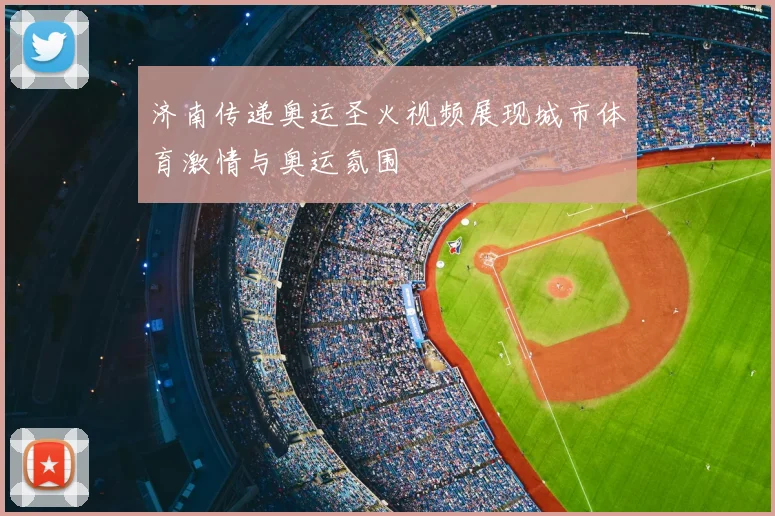 济南传递奥运圣火视频展现城市体育激情与奥运氛围